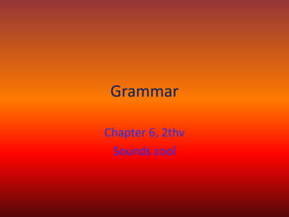 Grammar
Chapter 6, 2thv
Sounds cool
 