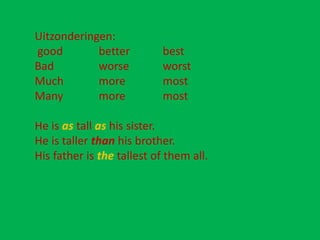 Uitzonderingen:
good        better          best
Bad         worse           worst
Much        more            most
Many        more            most

He is as tall as his sister.
He is taller than his brother.
His father is the tallest of them all.
 