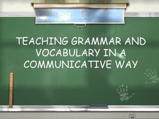 TEACHING GRAMMAR AND 
VOCABULARY IN A 
COMMUNICATIVE WAY 
 