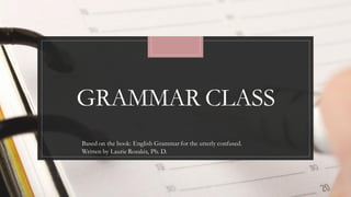 GRAMMAR CLASS
Based on the book: English Grammar for the utterly confused.
Written by Laurie Rozakis, Ph. D.
 