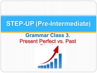 STEP-UP (Pre-Intermediate) 
Grammar Class 3. 
Present Perfect vs. Past 
Simple 
 