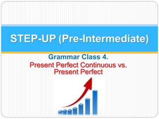 STEP-UP (Pre-Intermediate) 
Grammar Class 4. 
Present Perfect Continuous vs. 
Present Perfect 
 
