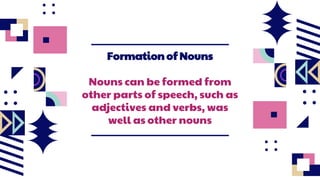 Formation of Nouns
Nouns can be formed from
other parts of speech, such as
adjectives and verbs, was
well as other nouns
 