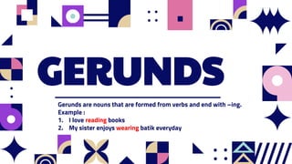 GERUNDS
Gerunds are nouns that are formed from verbs and end with –ing.
Example :
1. I love reading books
2. My sister enjoys wearing batik everyday
 