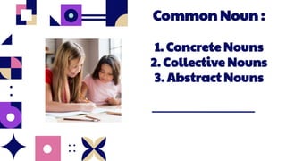 Common Noun :
1. Concrete Nouns
2. Collective Nouns
3. Abstract Nouns
 