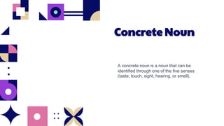 Concrete Noun
A concrete noun is a noun that can be
identified through one of the five senses
(taste, touch, sight, hearing, or smell).
 