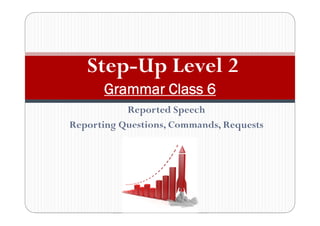 Reported Speech
Reporting Questions, Commands, Requests
Step-Up Level 2
Grammar Class 6
 