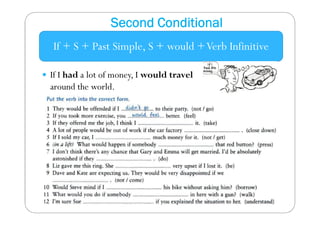 Second Conditional 
If + S + Past Simple, S + would + Verb Infinitive 
 If I had a lot of money, I would travel 
around the world. 
 