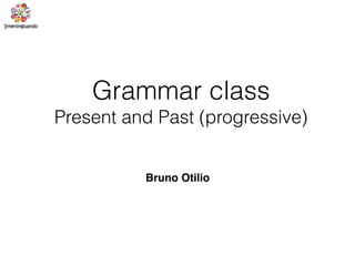 Grammar class
Present and Past (progressive)
Bruno Otilio
 