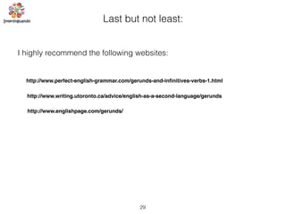 29
Last but not least:
I highly recommend the following websites:
http://www.perfect-english-grammar.com/gerunds-and-inﬁnitives-verbs-1.html
http://www.writing.utoronto.ca/advice/english-as-a-second-language/gerunds
http://www.englishpage.com/gerunds/
 
