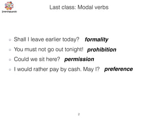 Last class: Modal verbs
Shall I leave earlier today?
You must not go out tonight!
Could we sit here?
I would rather pay by cash. May I?
formality
prohibition
permission
preference
2
 