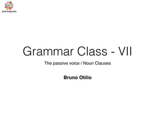 Grammar Class - VII
The passive voice / Noun Clauses
Bruno Otilio
 