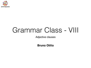 Grammar Class - VIII
Adjective clauses
Bruno Otilio
 