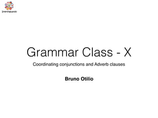 Grammar Class - X
Coordinating conjunctions and Adverb clauses
Bruno Otilio
 