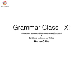 Grammar Class - XI
Connectives (Cause and Effect, Contrast and Condition)
&
Conditional sentences and Wishes
Bruno Otilio
 