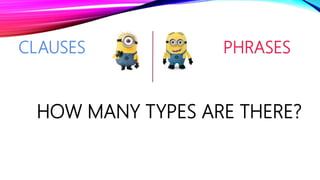 HOW MANY TYPES ARE THERE?
CLAUSES PHRASES
 