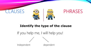 CLAUSES PHRASES
If you help me, I will help you!
Identify the type of the clause
Independent dependent
 