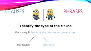 CLAUSES PHRASES
She is very fit because she goes running every day.
Identify the type of the clause
Independent dependent
 
