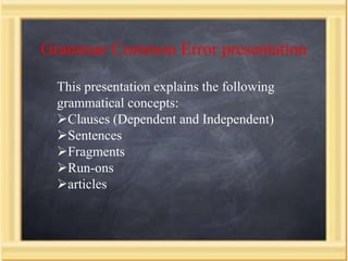 Grammar Common Error presentation

  This presentation explains the following
  grammatical concepts:
  Clauses (Dependent and Independent)
  Sentences
  Fragments
  Run-ons
  articles
 