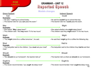 10
FCE
by Matifmarin
GRAMMAR – UNIT 12
Modals changes
Direct Speech Indirect Speech
Can Could
Examples:
□ He said, "I can’...