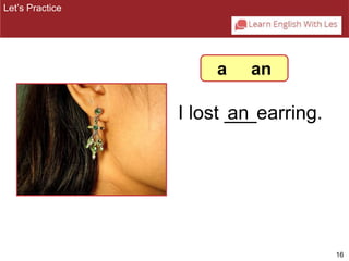 16 
I lost _a_n_earring. 
Let’s Practice 
a an 
 