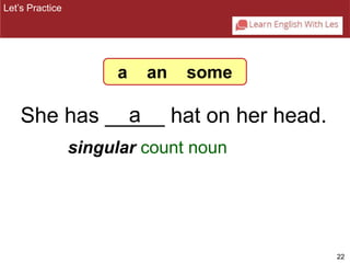 22 
Let’s Practice 
a an some 
She has __a__ hat on her head. 
singular count noun 
 