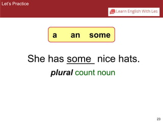 23 
Let’s Practice 
a an some 
She has som_e_ nice hats. 
plural count noun 
 