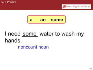 24 
a an some 
I need _____ some 
water to wash my 
hands. 
Let’s Practice 
noncount noun 
 