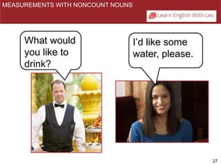 27 
MEASUREMENTS WITH NONCOUNT NOUNS 
What would 
you like to 
drink? 
I’d like some 
water, please. 
 