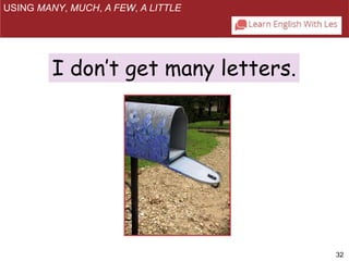 32 
USING MANY, MUCH, A FEW, A LITTLE 
I don’t get many letters. 
 