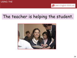 38 
USING THE 
The teacher is helping the student. 
 