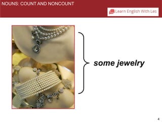 4 
some jewelry 
NOUNS: COUNT AND NONCOUNT 
one bracelet 
two bracelets 
three bracelets 
 