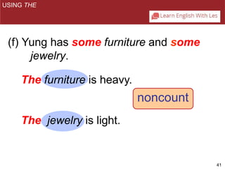 41 
(f) Yung has some furniture and some 
jewelry. 
The furniture is heavy. 
The jewelry is light. 
noncount 
USING THE 
 