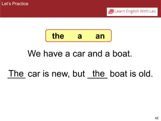 42 
Let’s Practice 
the a an 
We have a car and a boat. 
_T_h_e_ car is new, but _th_e_ boat is old. 
 