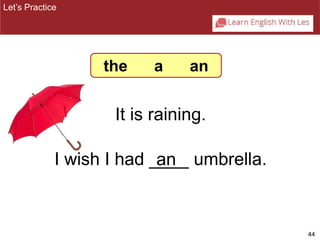 44 
the a an 
It is raining. 
Let’s Practice 
I wish I had _a_n__ umbrella. 
 