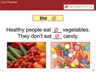 51 
the  
Healthy people eat ___ vegetables. 
They don’t eat ___ candy. 
Let’s Practice 
 
 
 