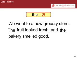 52 
Let’s Practice 
the  
We went to a new grocery store. 
The the 
___ fruit looked fresh, and ___ 
bakery smelled good. 
 
