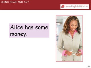 53 
USING SOME AND ANY 
Alice has some 
money. 
 