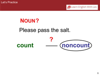 9 
NOUN? 
Please pass the salt. 
Let’s Practice 
? 
count noncount 
 