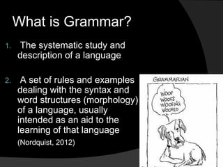 What is Grammar?
1. The systematic study and
description of a language
2. A set of rules and examples
dealing with the syn...