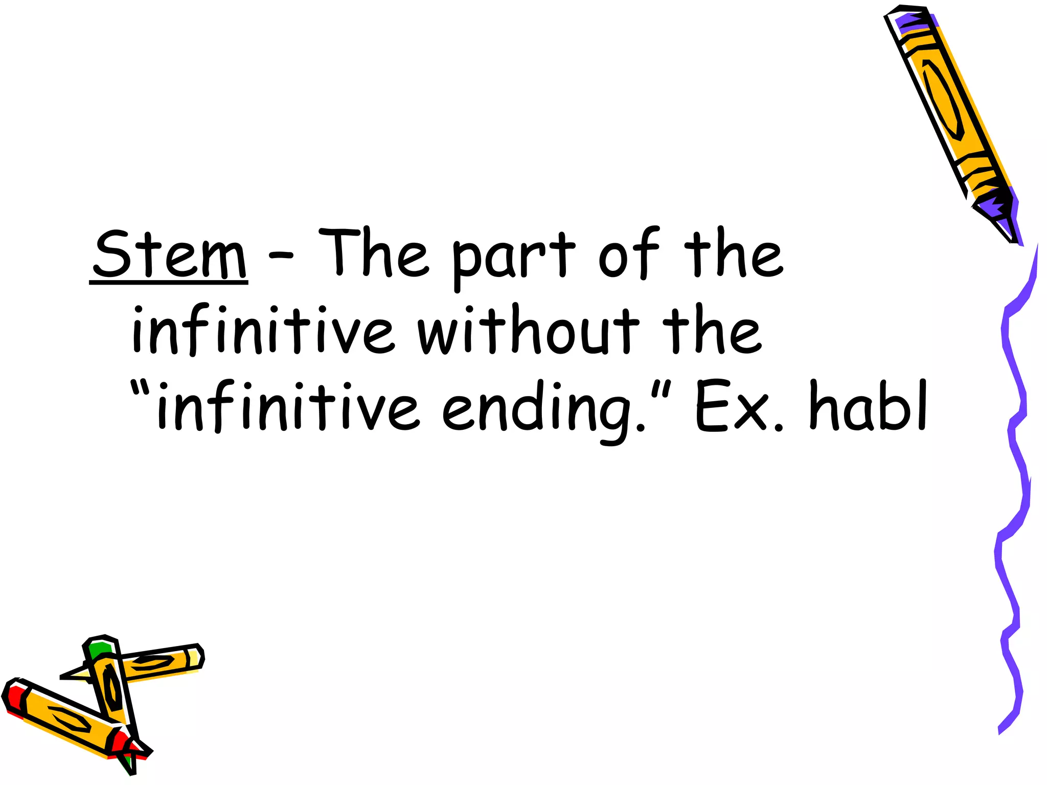 Stem  – The part of the infinitive without the “infinitive ending.” Ex. habl 