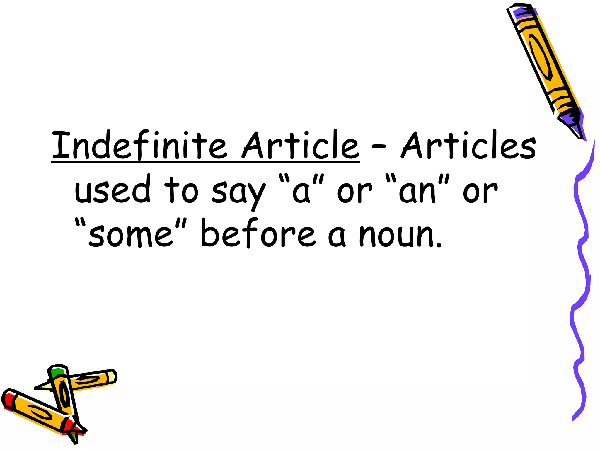 Indefinite Article  – Articles used to say “a” or “an” or “some” before a noun.  