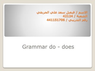 ‫االسم‬/‫الحريقي‬ ‫علي‬ ‫سعد‬ ‫فيصل‬
‫الشعبة‬/42124
‫التدريبي‬ ‫رقم‬/441151706
Grammar do - does
 