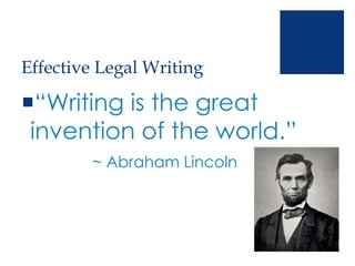 Effective Legal Writing
“Writing is the great
invention of the world.”
~ Abraham Lincoln
 