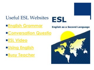 Useful ESL Websites
English Grammar
Conversation Questions
ESL Video
Using English
Busy Teacher
 