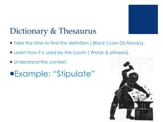 Dictionary & Thesaurus
 Take the time to find the definition ( Black’s Law Dictionary).
 Learn how it is used by the courts ( Words & phrases).
 Understand the context.
Example: “Stipulate”
 