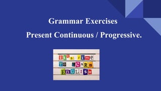 Grammar Exercises
Present Continuous / Progressive.
 
