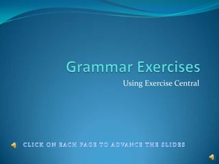 Grammar Exercises Using Exercise Central CLICK ON EACH PAGE TO ADVANCE THE SLIDES 