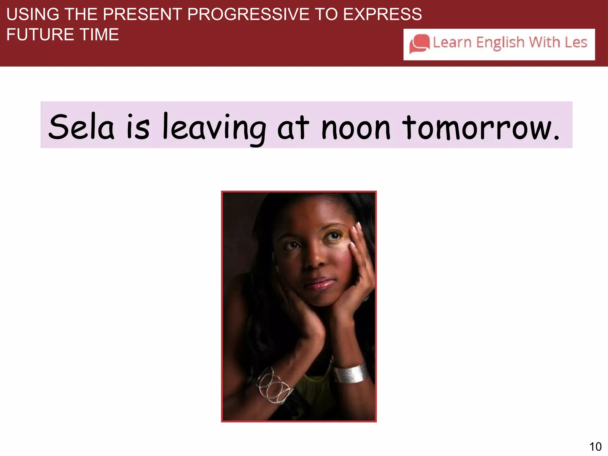 10 
USING THE PRESENT PROGRESSIVE TO EXPRESS 
FUTURE TIME 
Sela is leaving at noon tomorrow. 
 