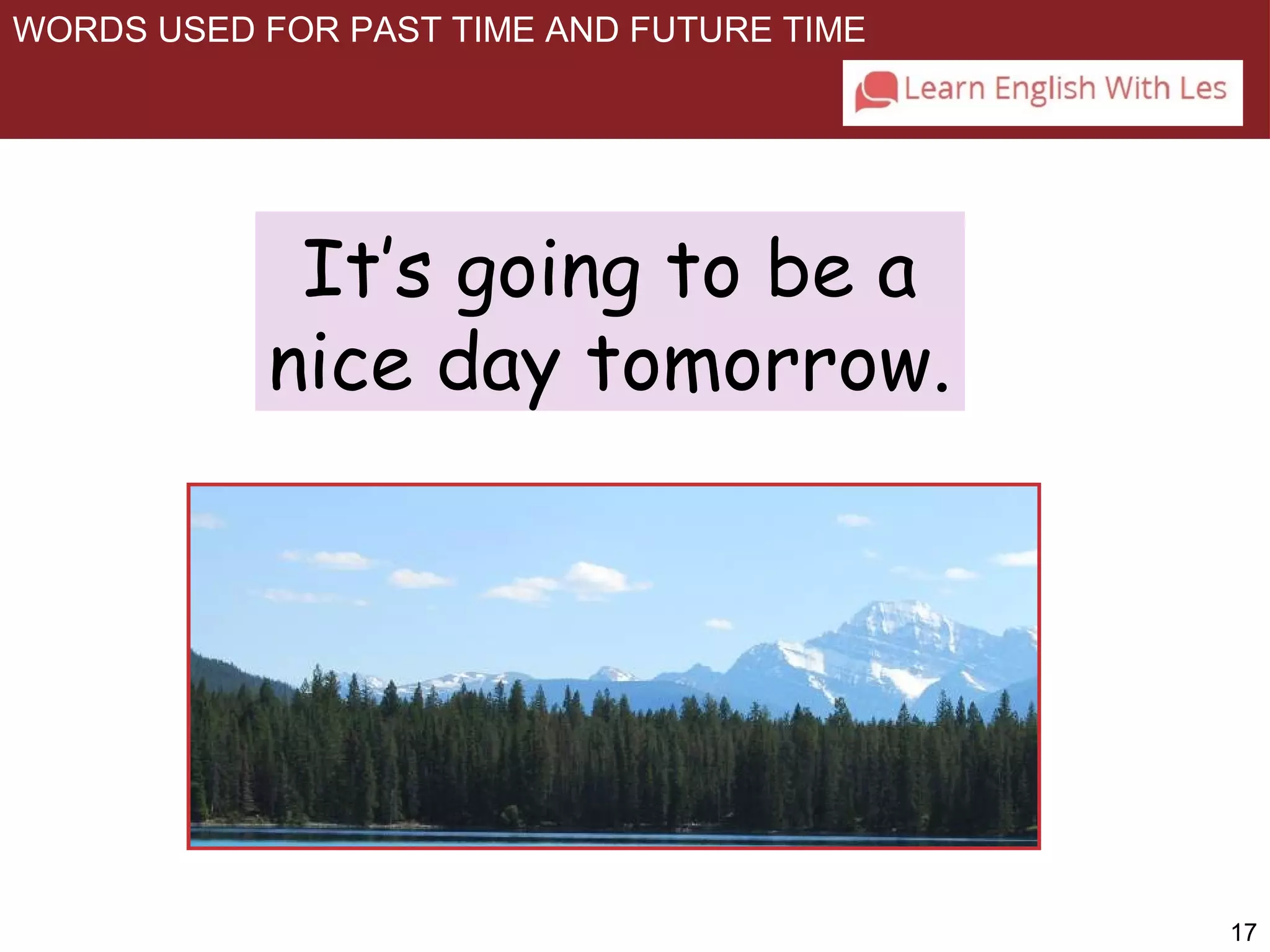 17 
WORDS USED FOR PAST TIME AND FUTURE TIME 
It’s going to be a 
nice day tomorrow. 
 